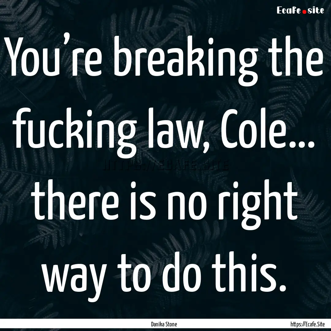 You’re breaking the fucking law, Cole….... : Quote by Danika Stone