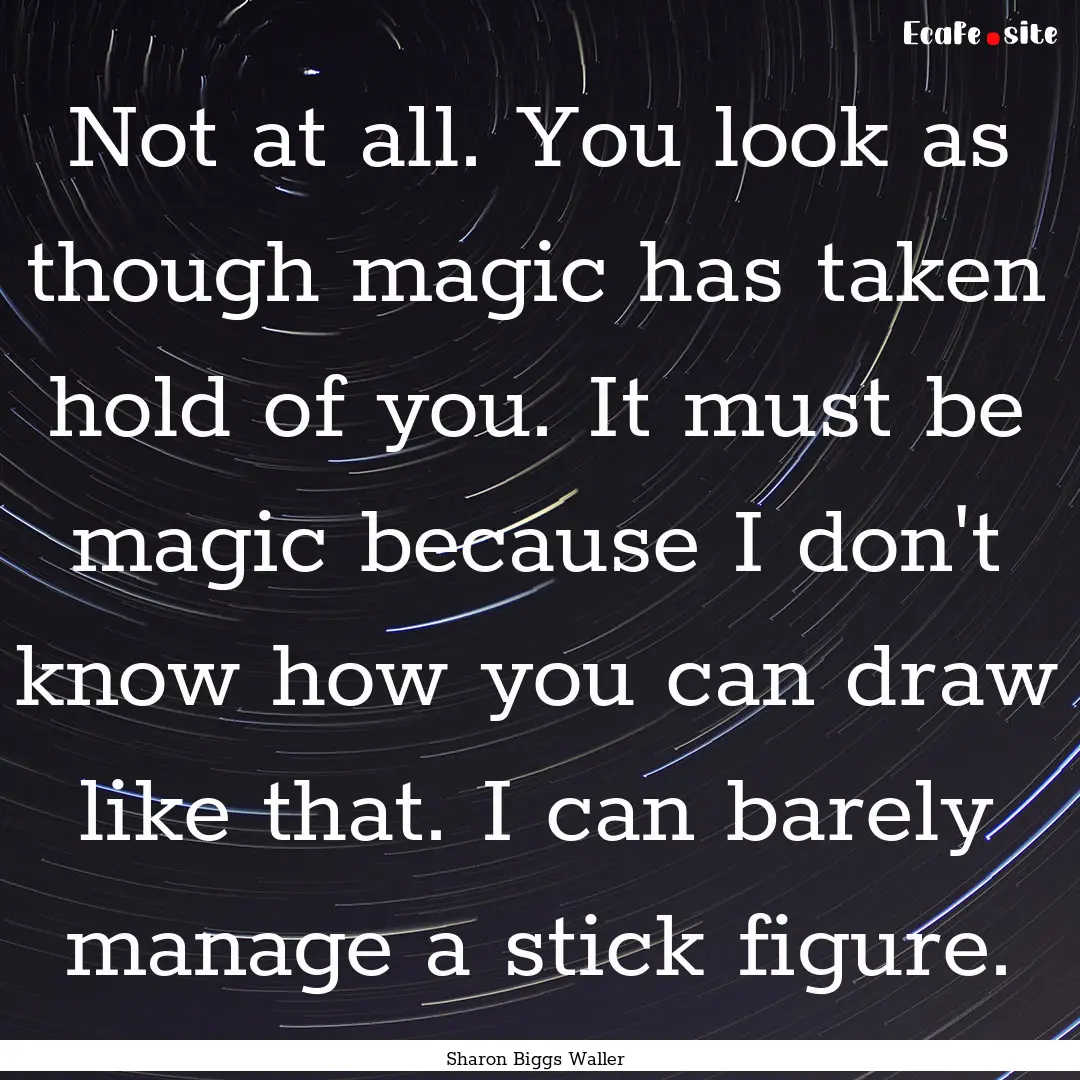 Not at all. You look as though magic has.... : Quote by Sharon Biggs Waller