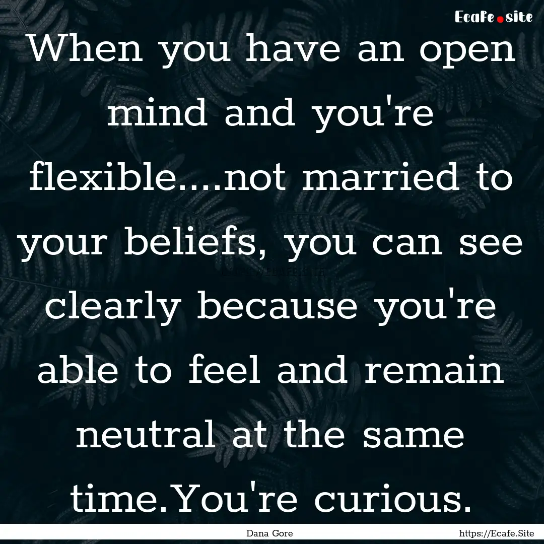 When you have an open mind and you're flexible....not.... : Quote by Dana Gore