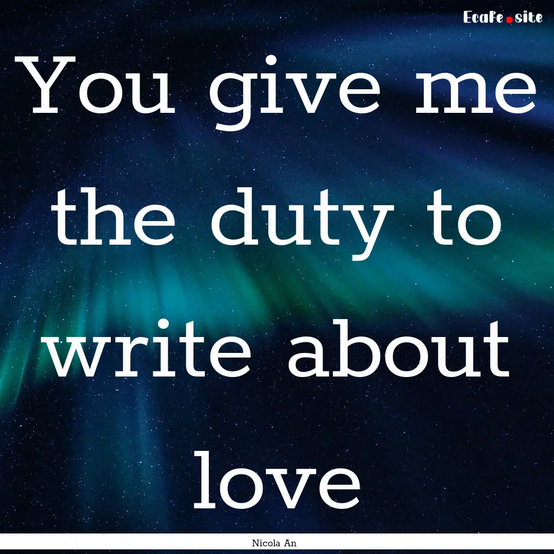 You give me the duty to write about love : Quote by Nicola An