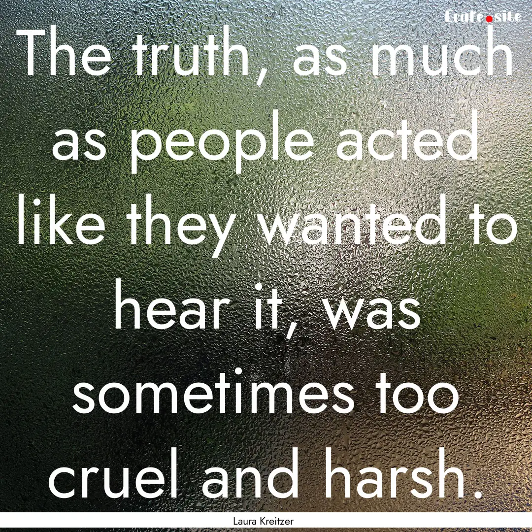 The truth, as much as people acted like they.... : Quote by Laura Kreitzer