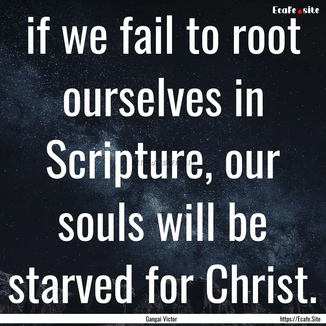 if we fail to root ourselves in Scripture,.... : Quote by Gangai Victor