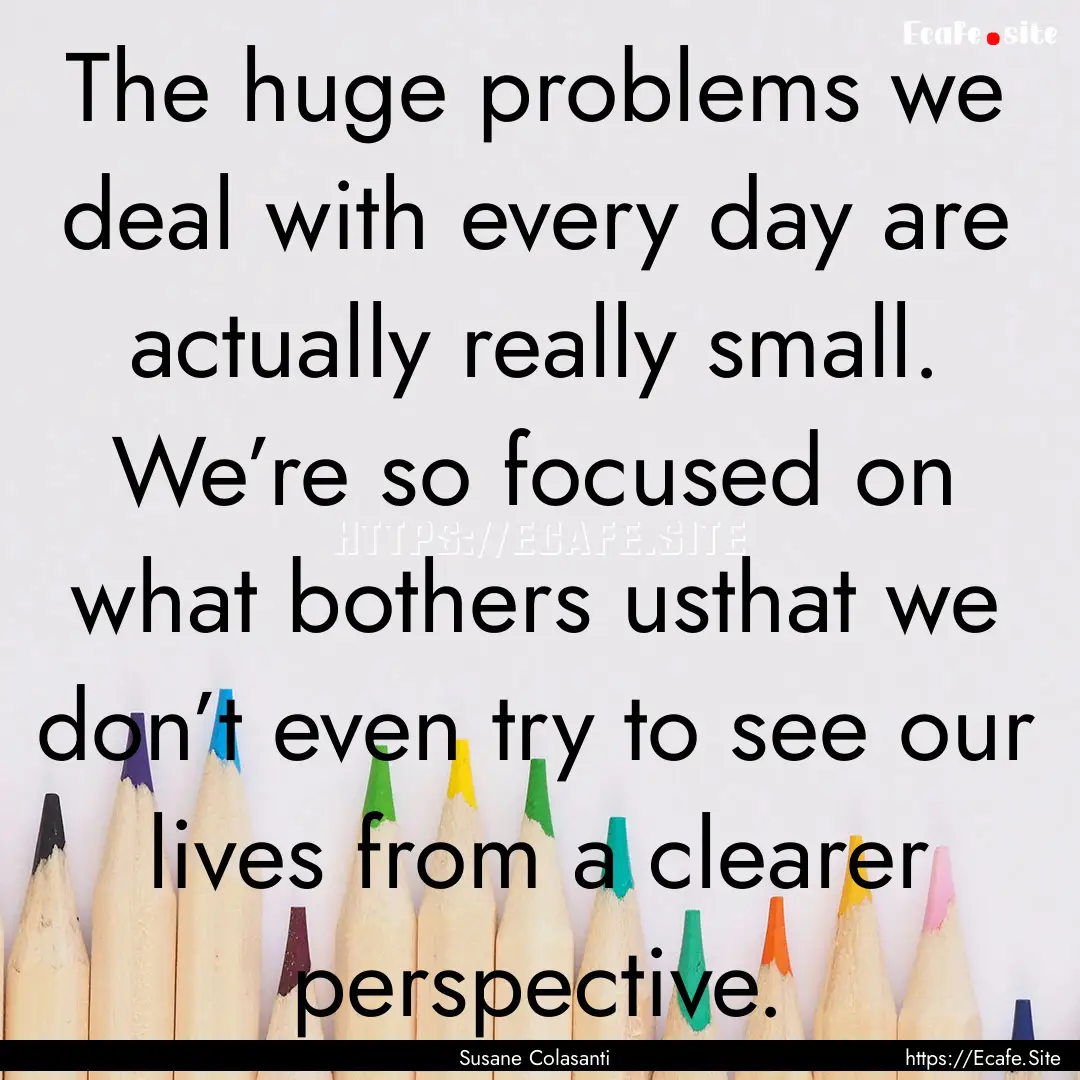 The huge problems we deal with every day.... : Quote by Susane Colasanti