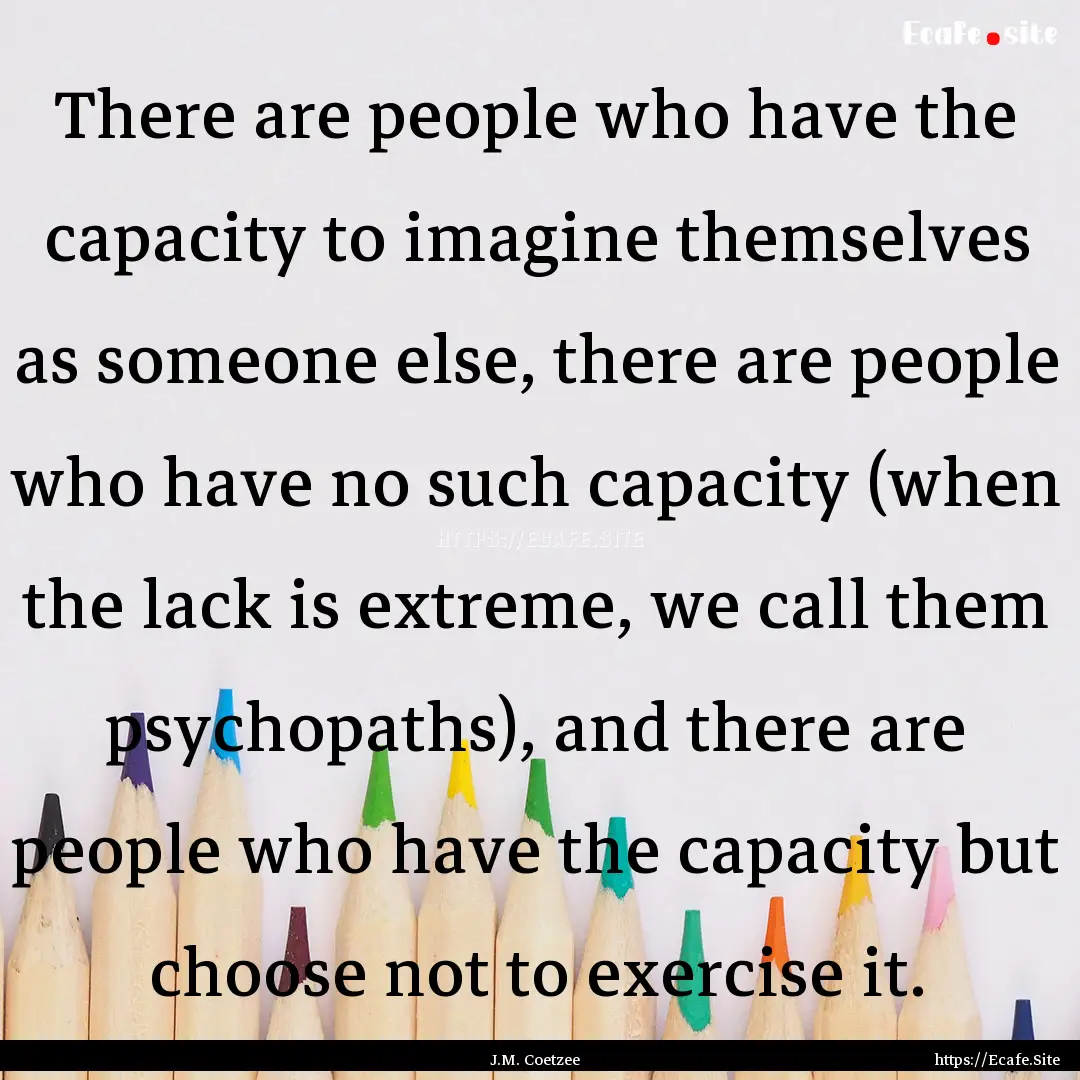 There are people who have the capacity to.... : Quote by J.M. Coetzee