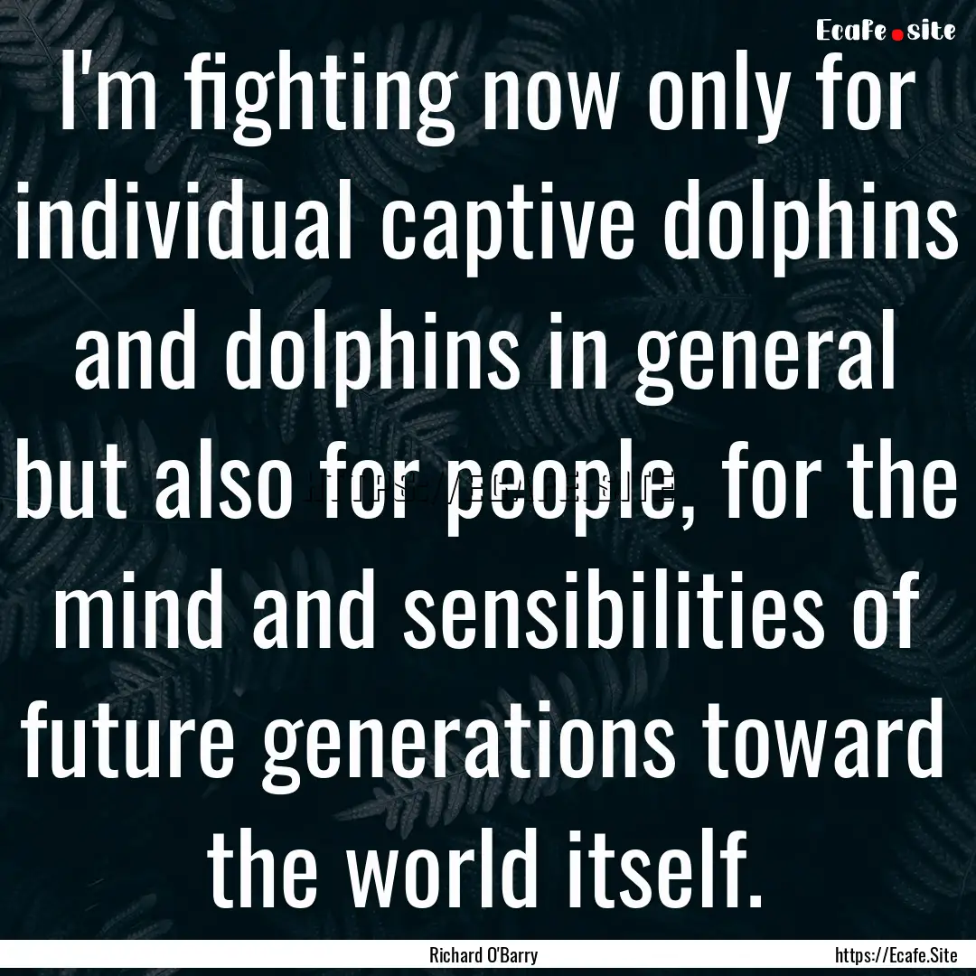 I'm fighting now only for individual captive.... : Quote by Richard O'Barry