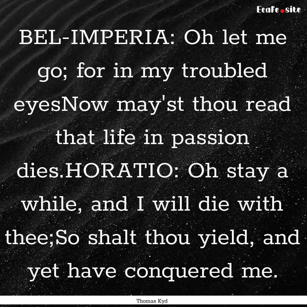 BEL-IMPERIA: Oh let me go; for in my troubled.... : Quote by Thomas Kyd