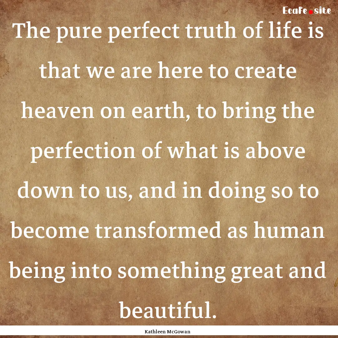 The pure perfect truth of life is that we.... : Quote by Kathleen McGowan