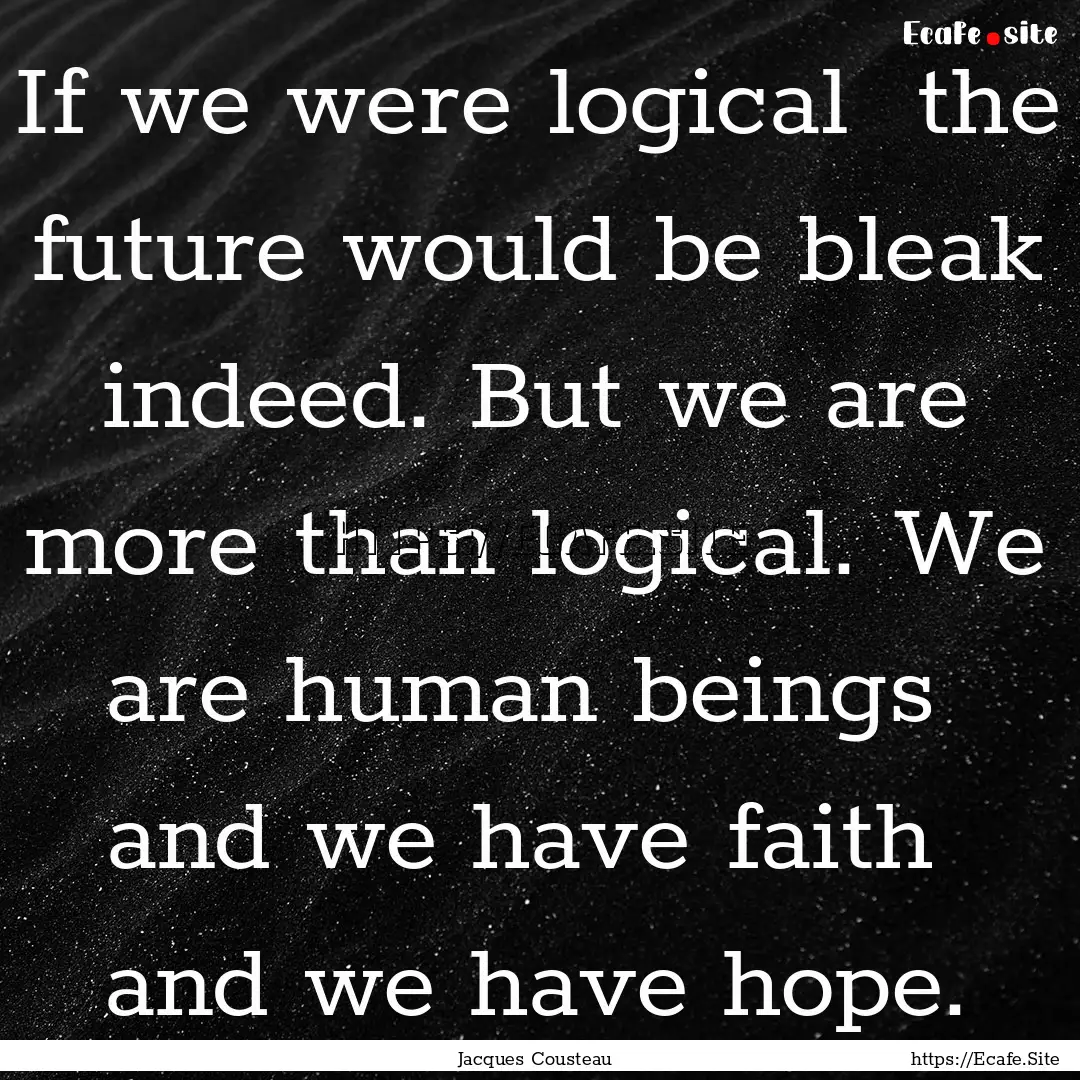 If we were logical the future would be bleak.... : Quote by Jacques Cousteau