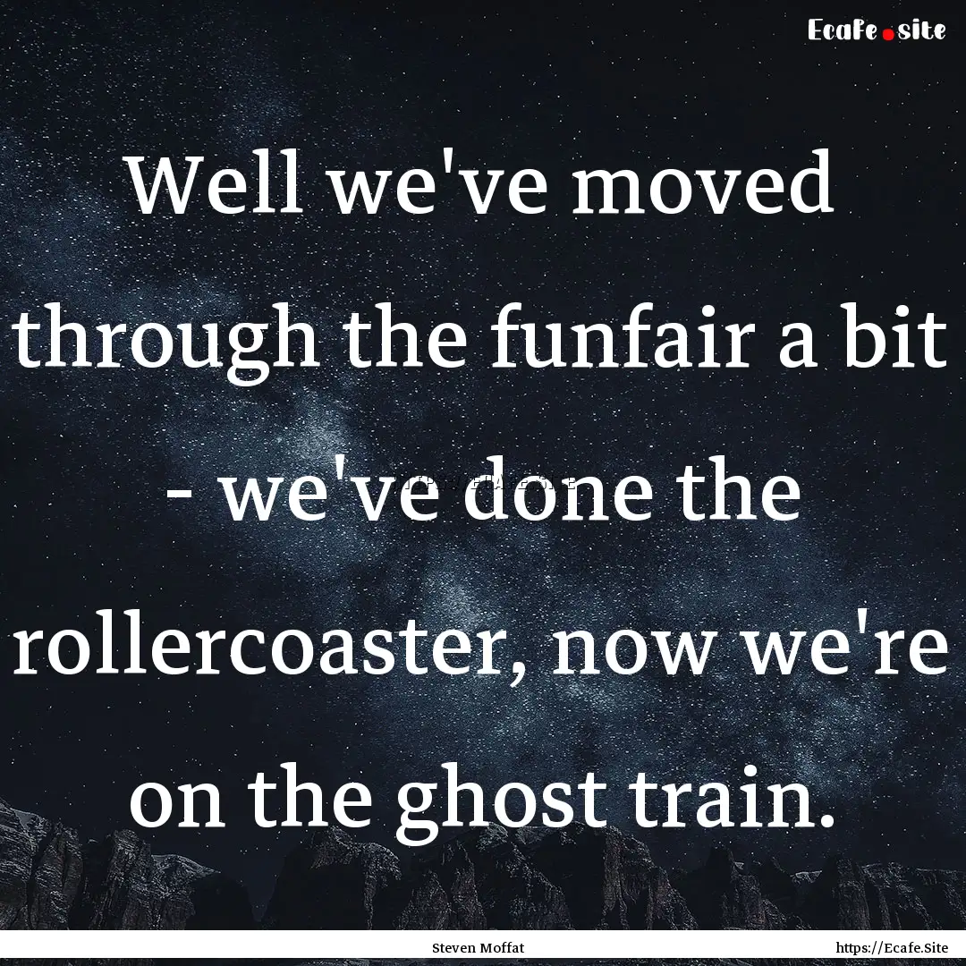 Well we've moved through the funfair a bit.... : Quote by Steven Moffat