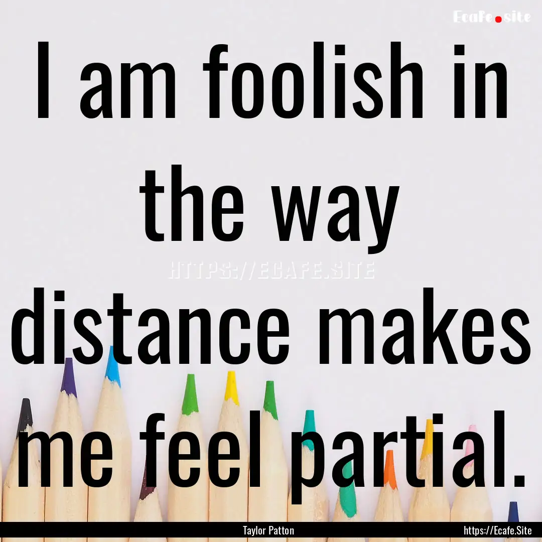 I am foolish in the way distance makes me.... : Quote by Taylor Patton