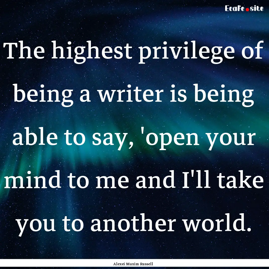 The highest privilege of being a writer is.... : Quote by Alexei Maxim Russell