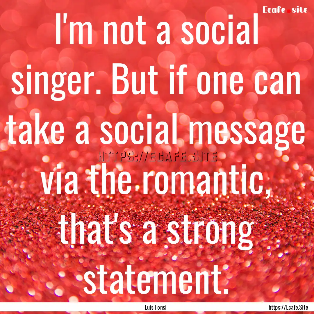 I'm not a social singer. But if one can take.... : Quote by Luis Fonsi