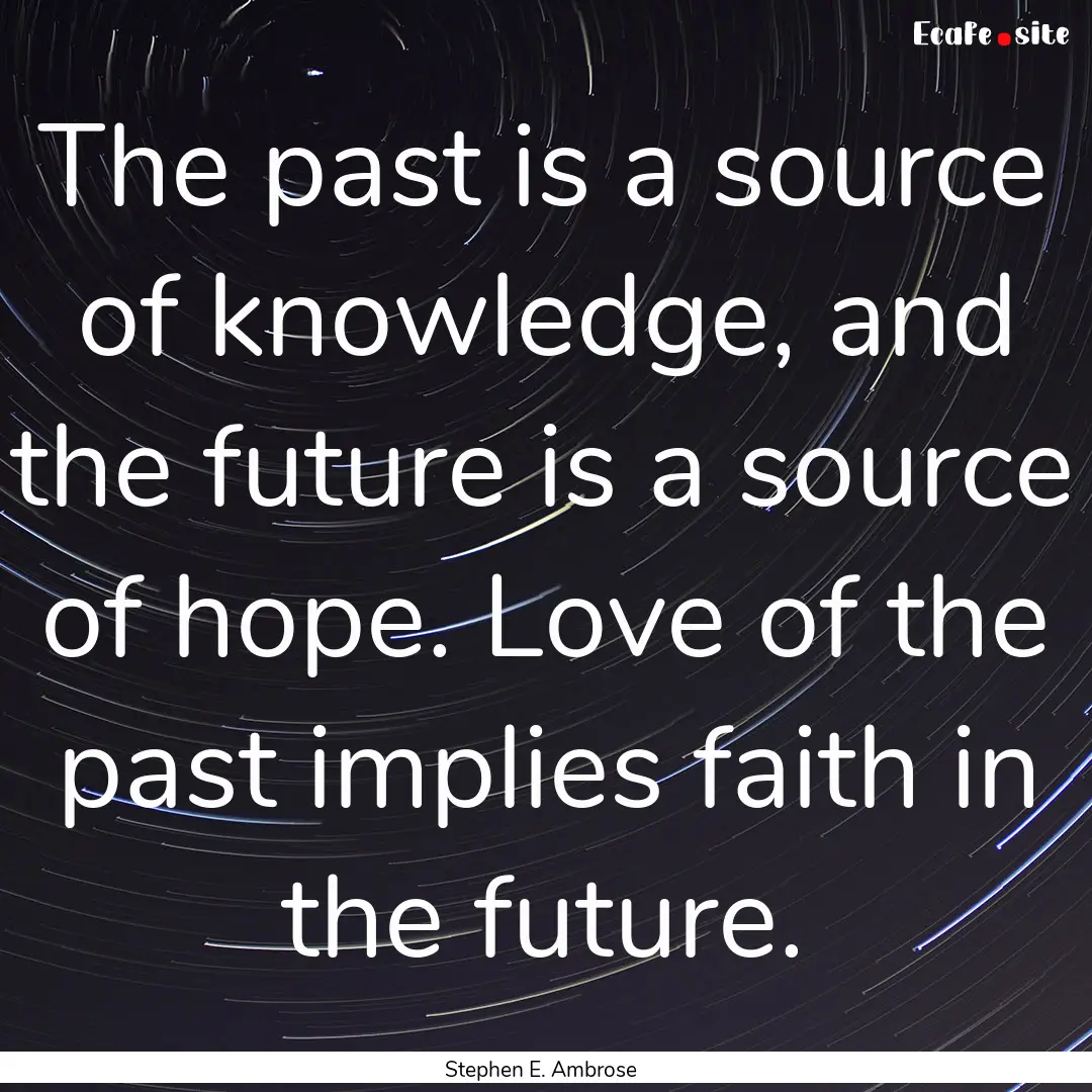 The past is a source of knowledge, and the.... : Quote by Stephen E. Ambrose