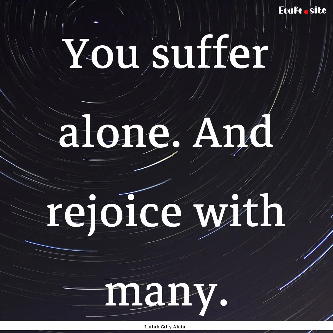 You suffer alone. And rejoice with many. : Quote by Lailah Gifty Akita