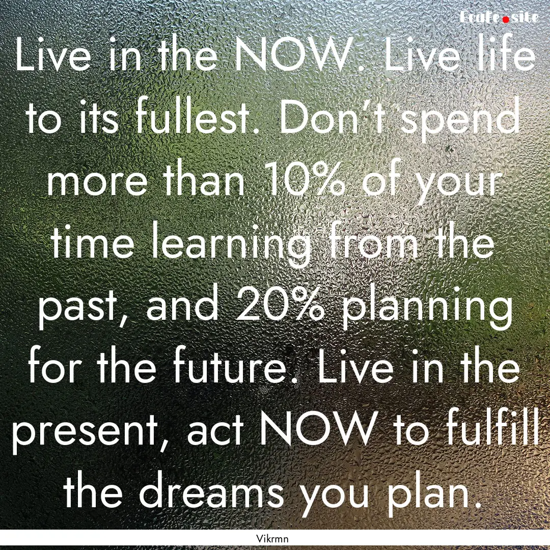 Live in the NOW. Live life to its fullest..... : Quote by Vikrmn