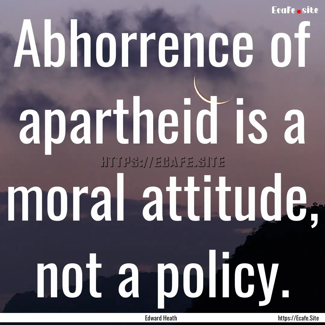 Abhorrence of apartheid is a moral attitude,.... : Quote by Edward Heath