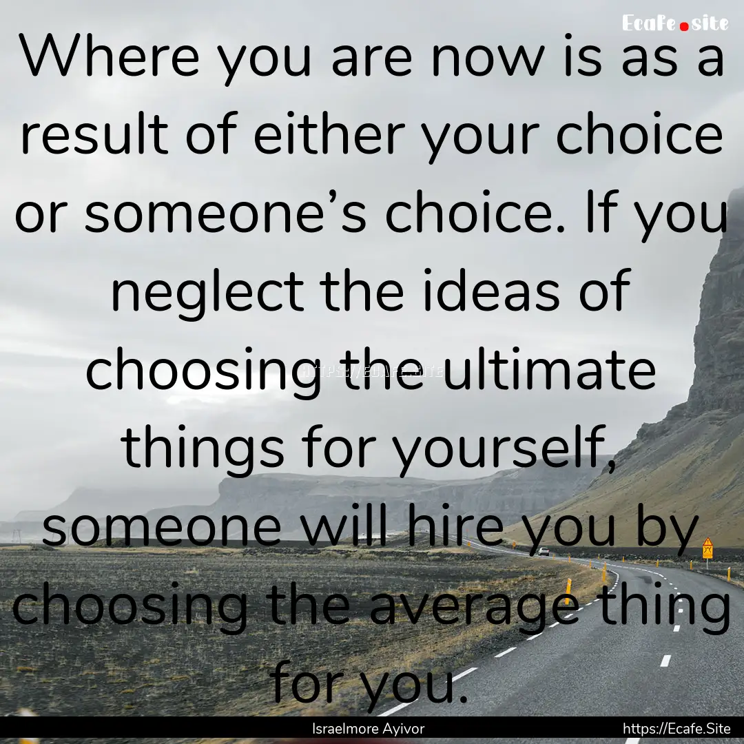 Where you are now is as a result of either.... : Quote by Israelmore Ayivor