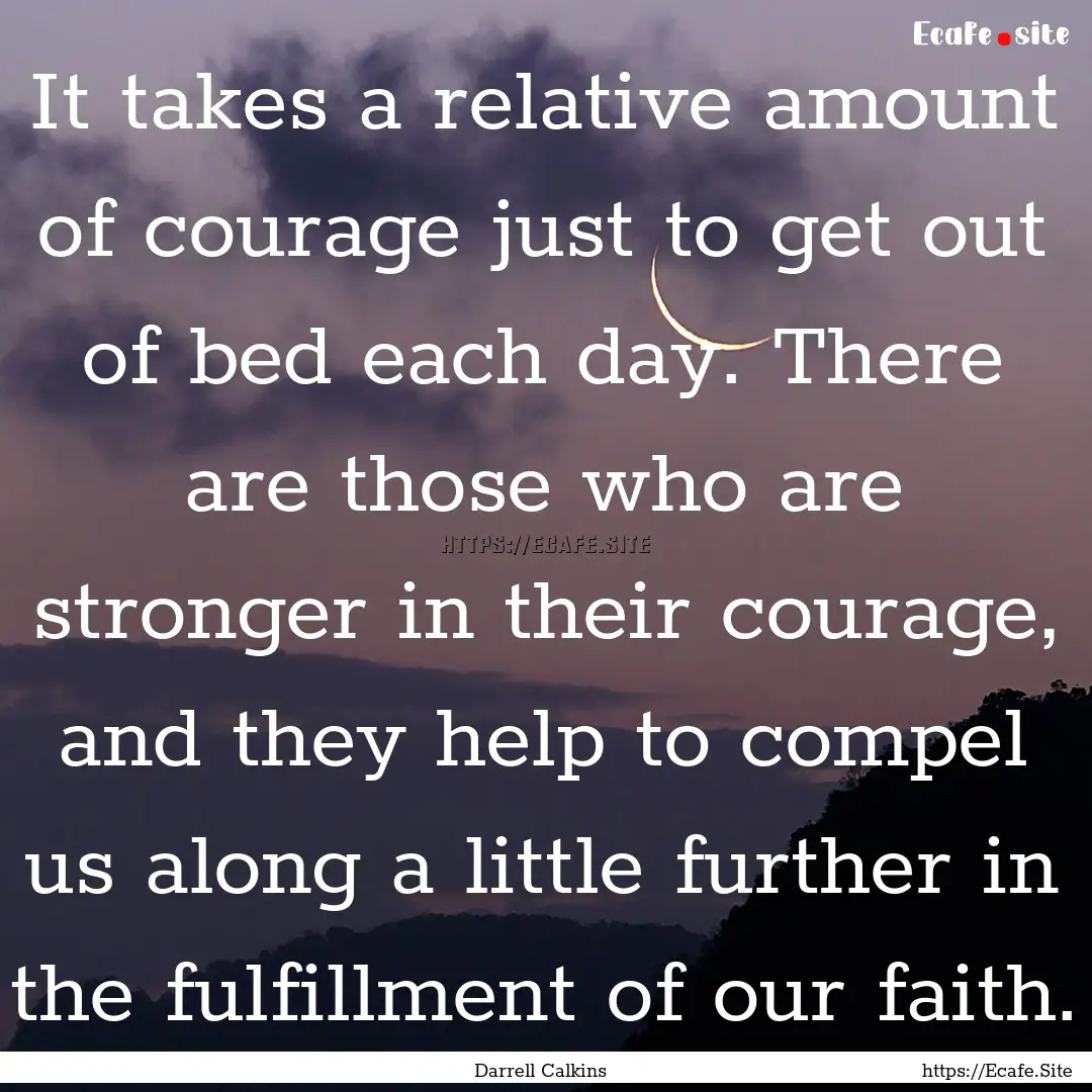 It takes a relative amount of courage just.... : Quote by Darrell Calkins