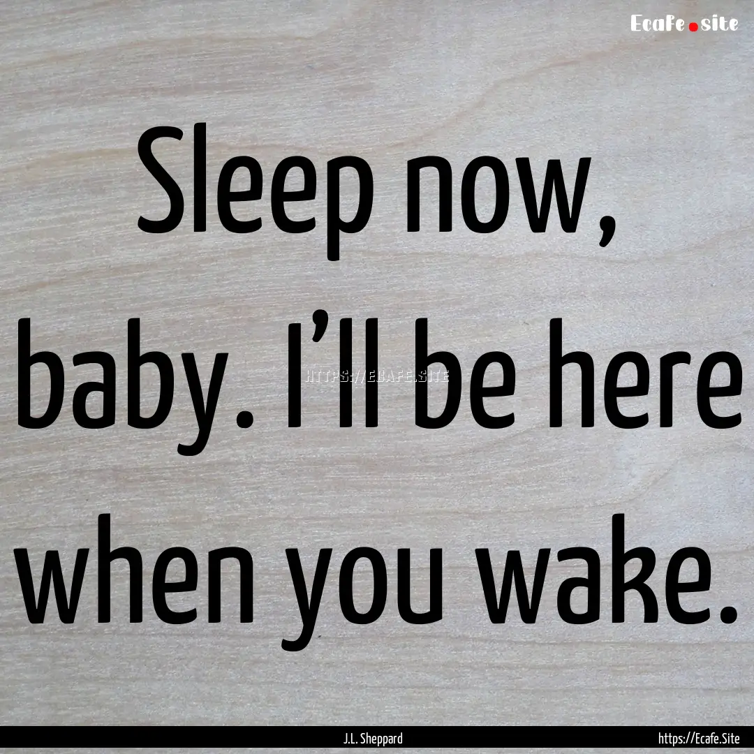 Sleep now, baby. I’ll be here when you.... : Quote by J.L. Sheppard