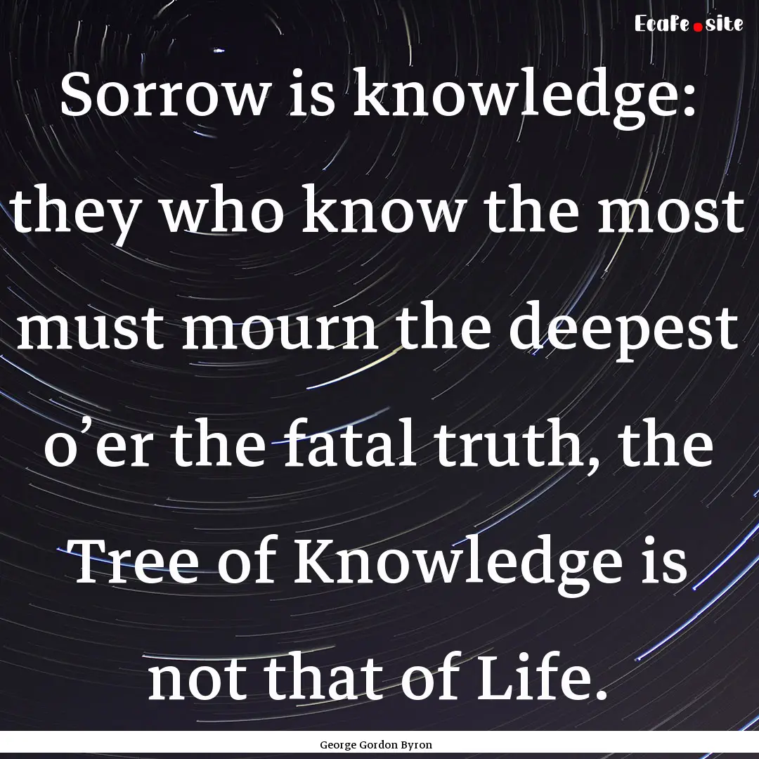 Sorrow is knowledge: they who know the most.... : Quote by George Gordon Byron