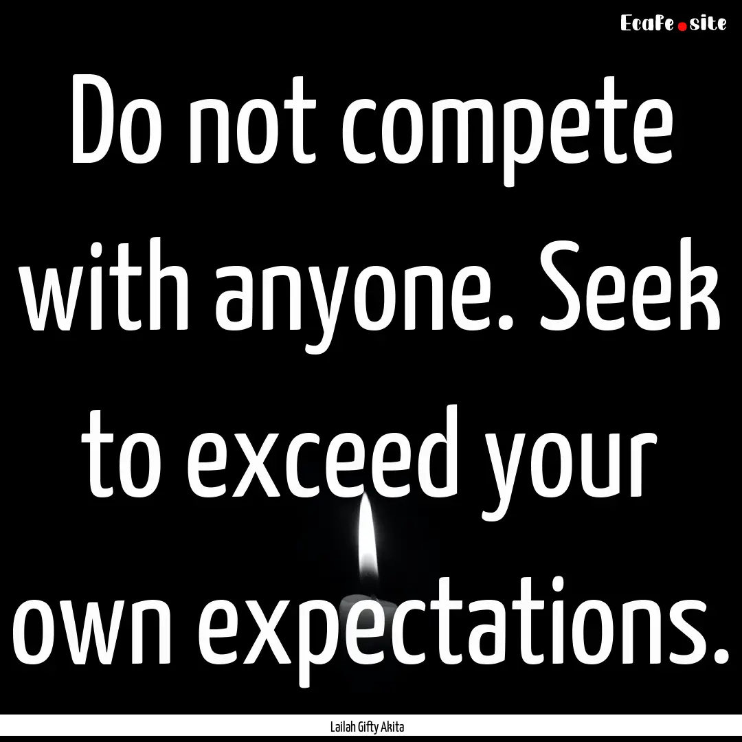 Do not compete with anyone. Seek to exceed.... : Quote by Lailah Gifty Akita