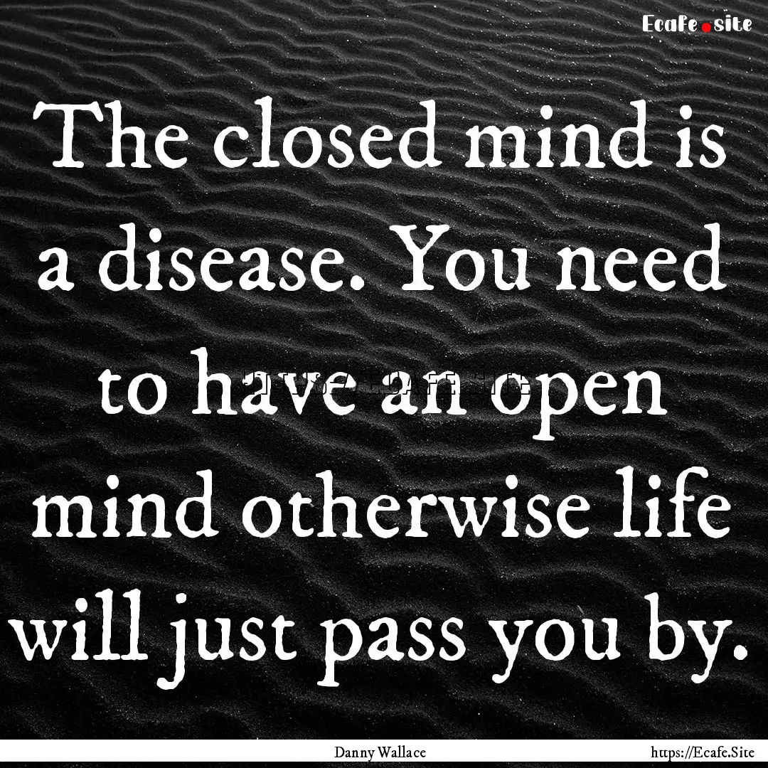 The closed mind is a disease. You need to.... : Quote by Danny Wallace