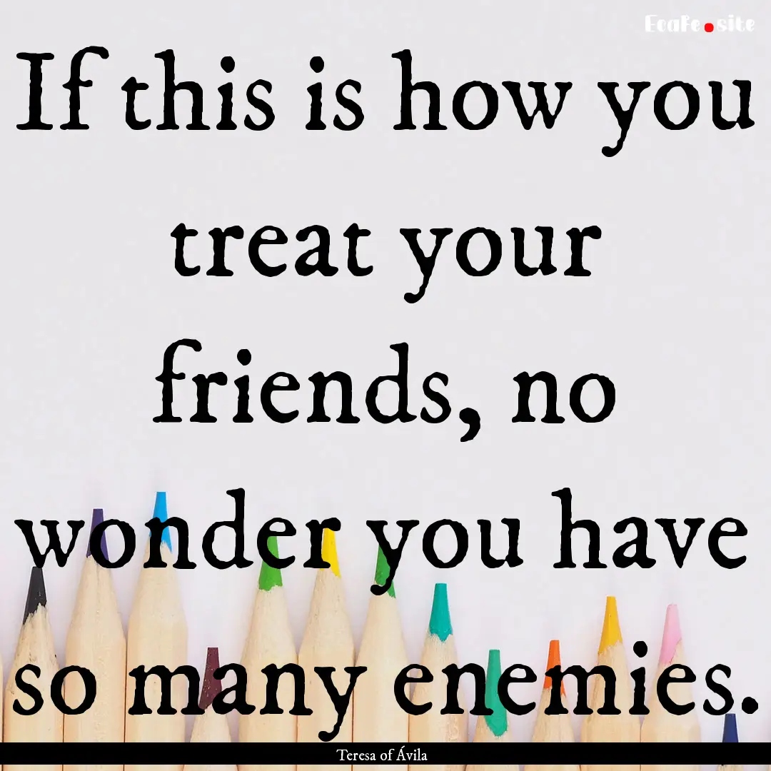 If this is how you treat your friends, no.... : Quote by Teresa of Ávila