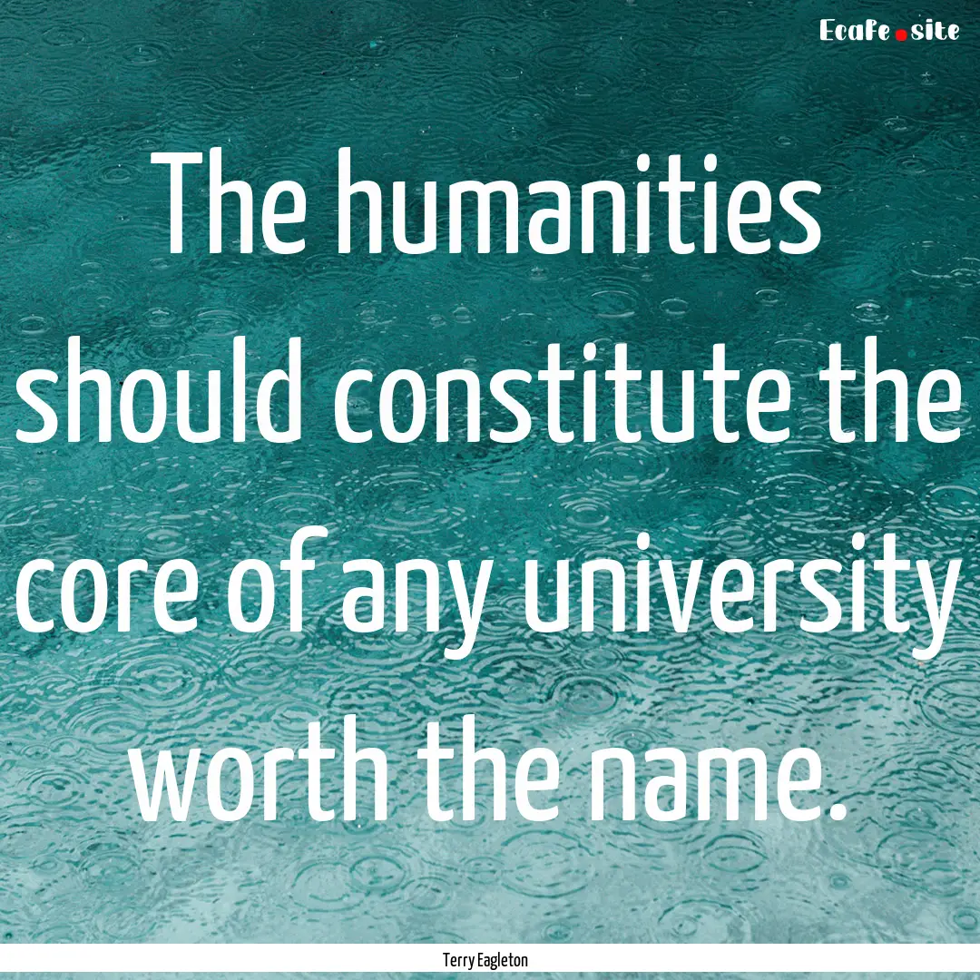 The humanities should constitute the core.... : Quote by Terry Eagleton