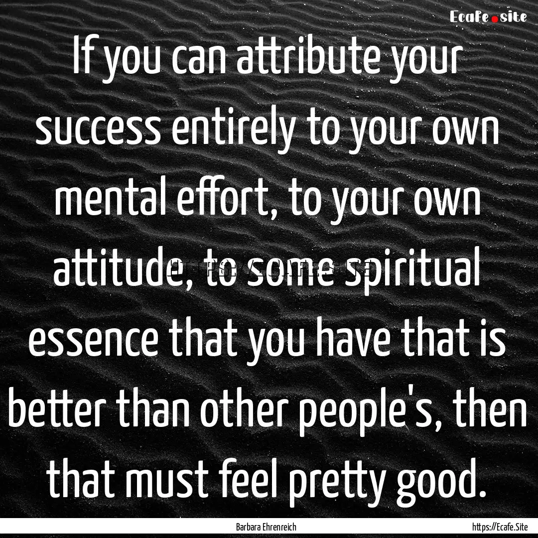 If you can attribute your success entirely.... : Quote by Barbara Ehrenreich