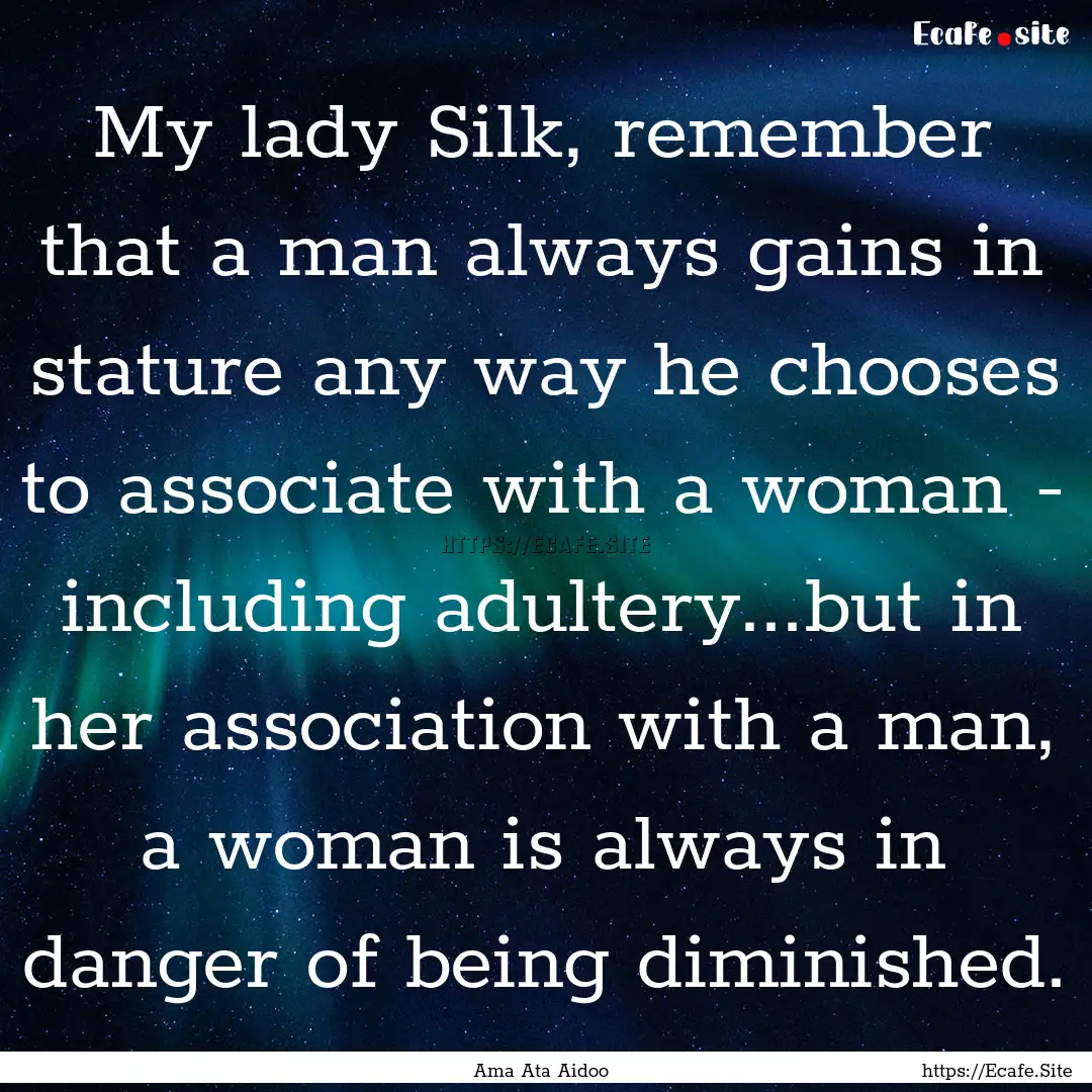 My lady Silk, remember that a man always.... : Quote by Ama Ata Aidoo