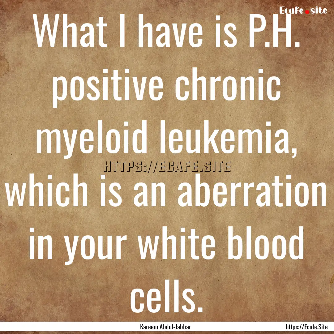 What I have is P.H. positive chronic myeloid.... : Quote by Kareem Abdul-Jabbar