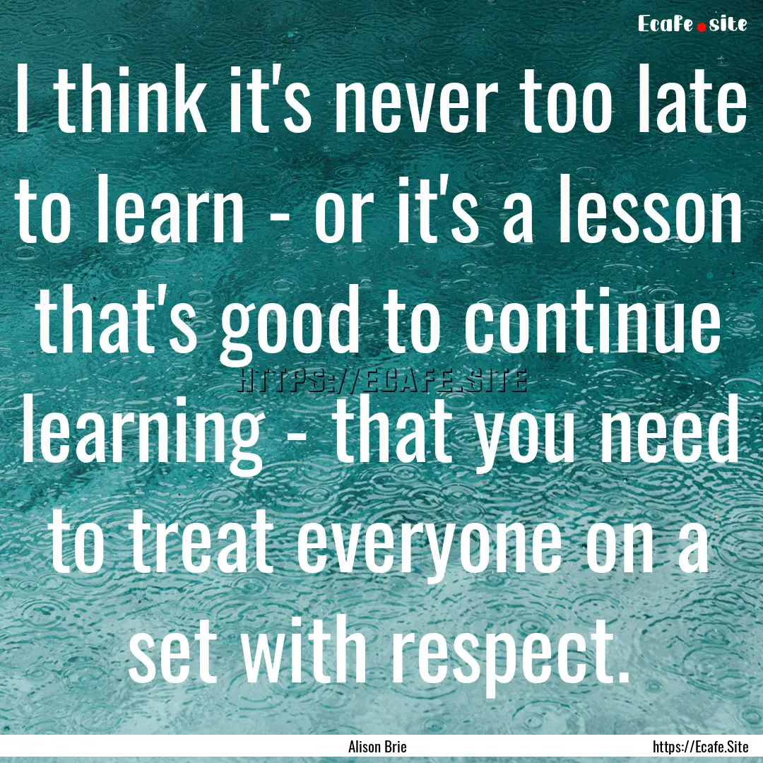 I think it's never too late to learn - or.... : Quote by Alison Brie