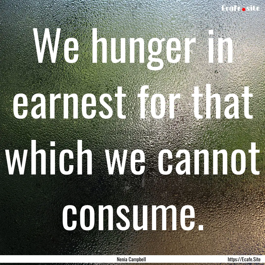 We hunger in earnest for that which we cannot.... : Quote by Nenia Campbell