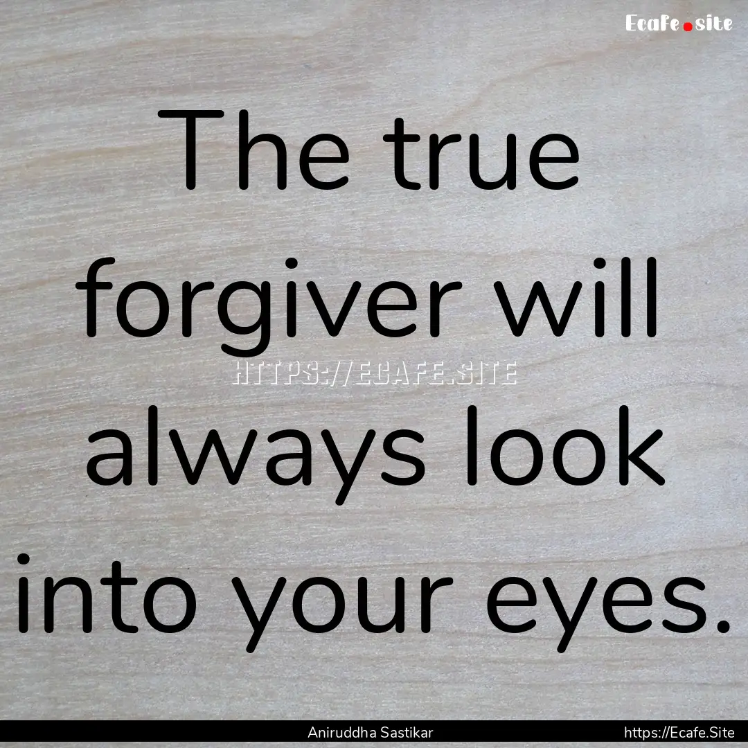 The true forgiver will always look into your.... : Quote by Aniruddha Sastikar