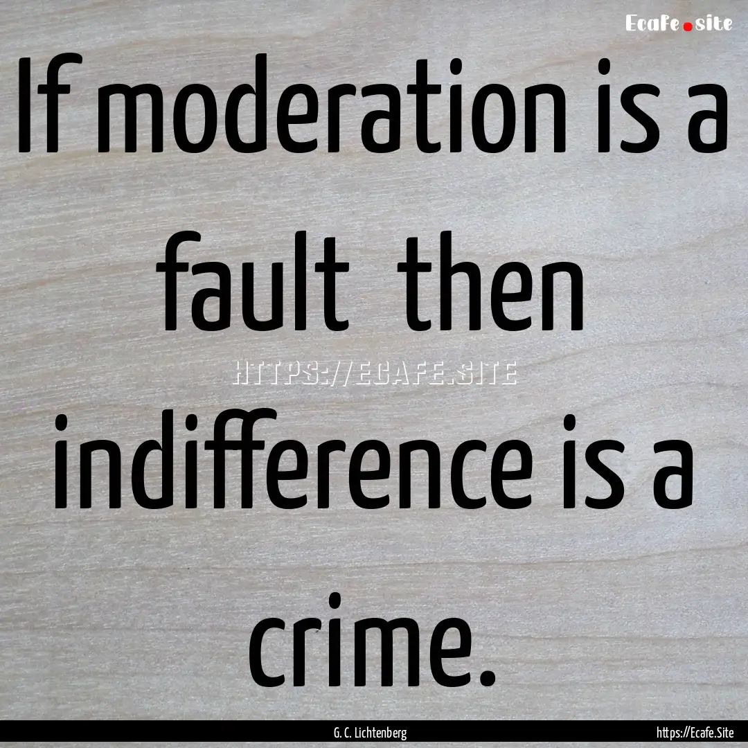 If moderation is a fault then indifference.... : Quote by G. C. Lichtenberg