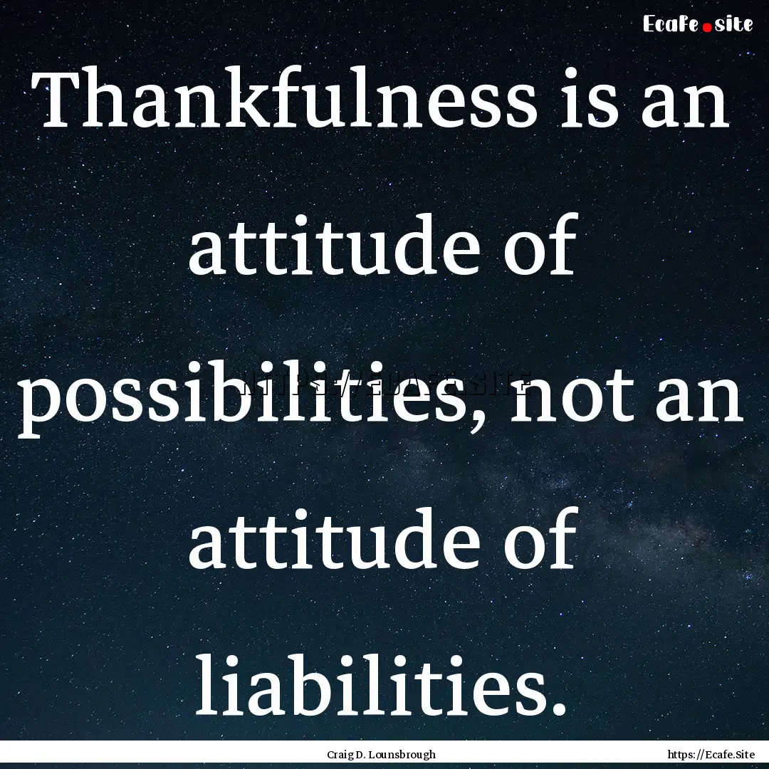 Thankfulness is an attitude of possibilities,.... : Quote by Craig D. Lounsbrough