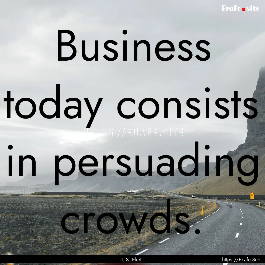 Business today consists in persuading crowds..... : Quote by T. S. Eliot