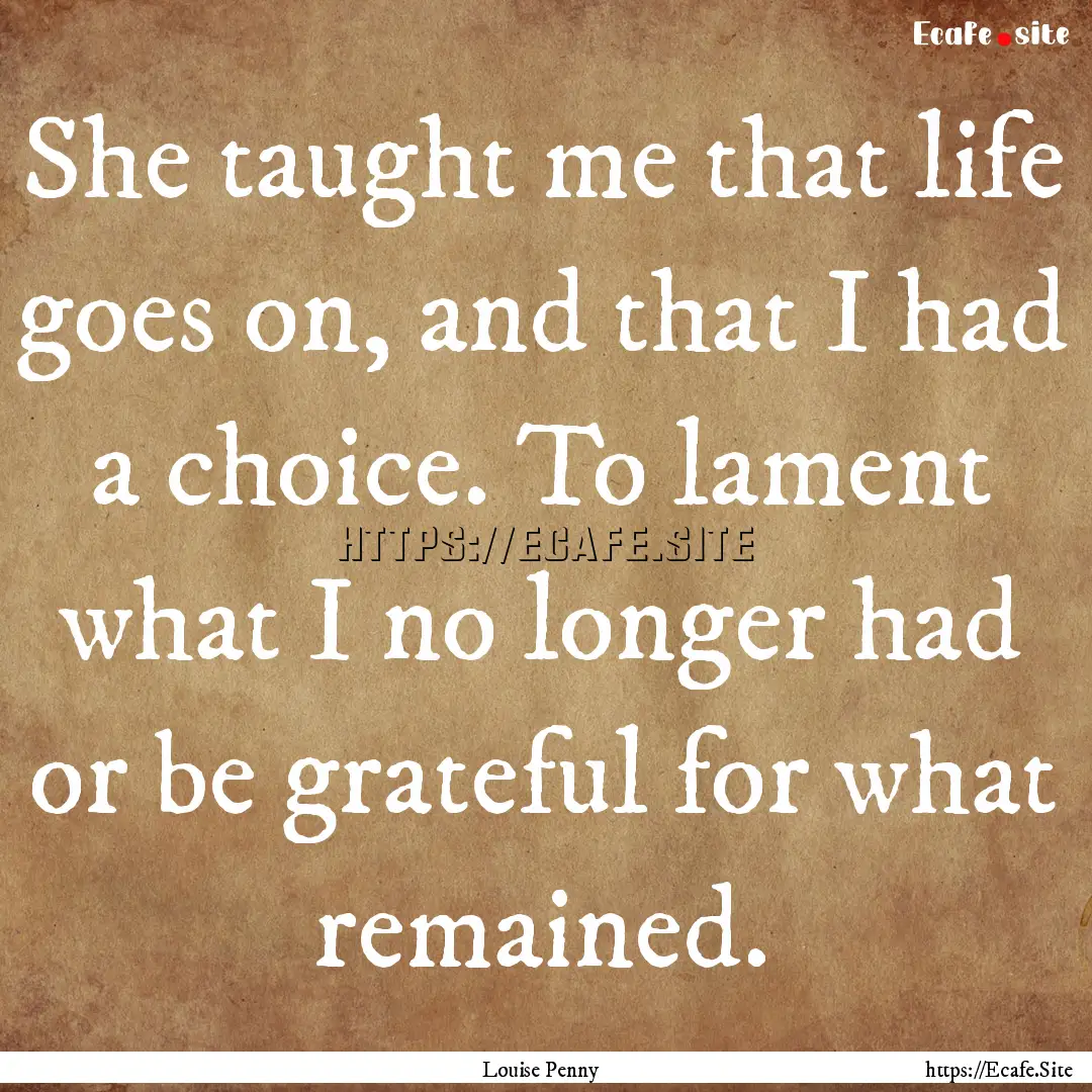 She taught me that life goes on, and that.... : Quote by Louise Penny