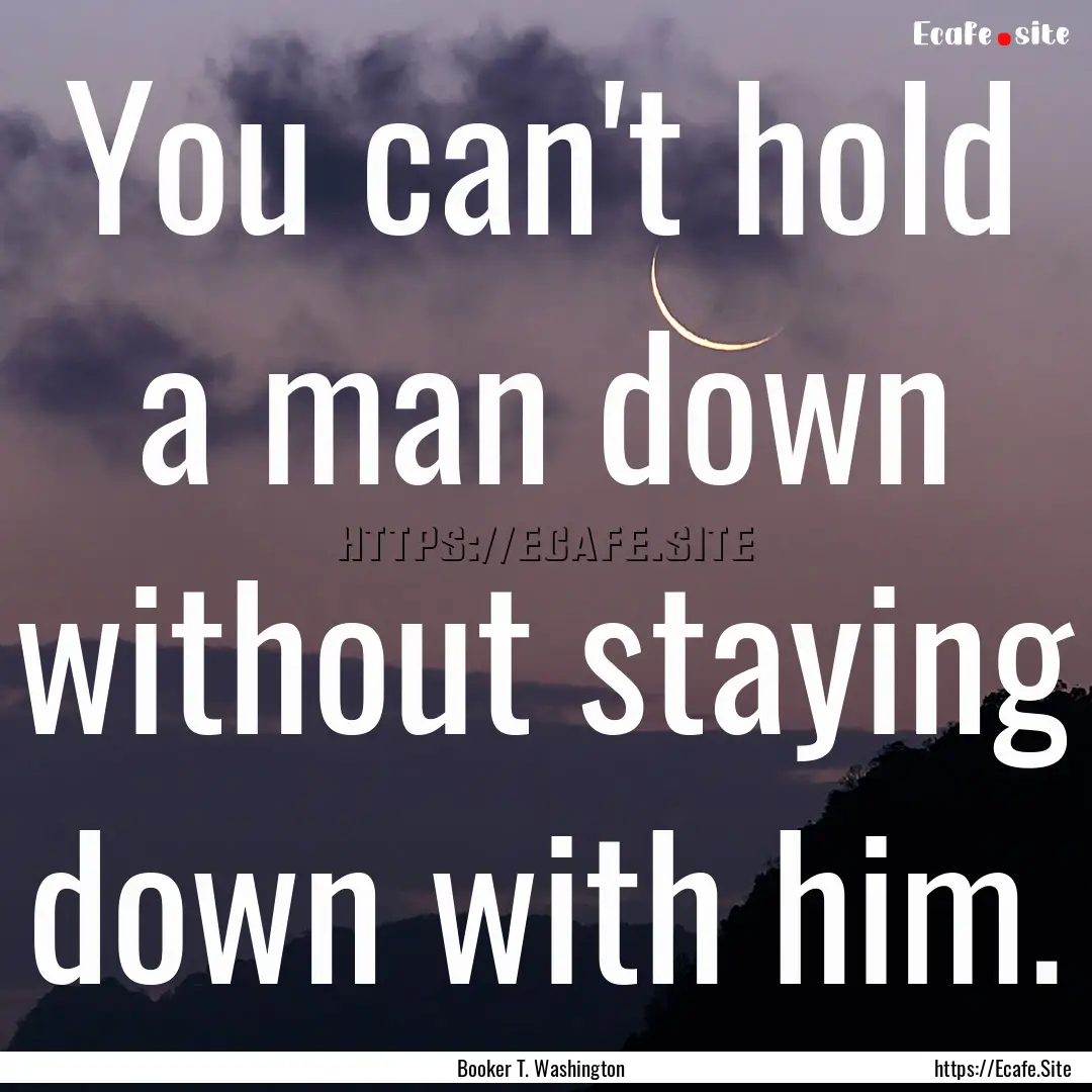 You can't hold a man down without staying.... : Quote by Booker T. Washington