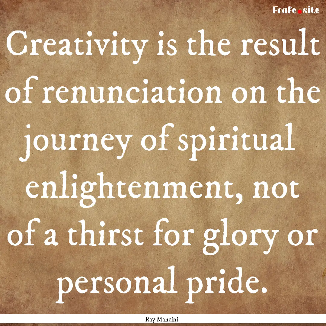 Creativity is the result of renunciation.... : Quote by Ray Mancini