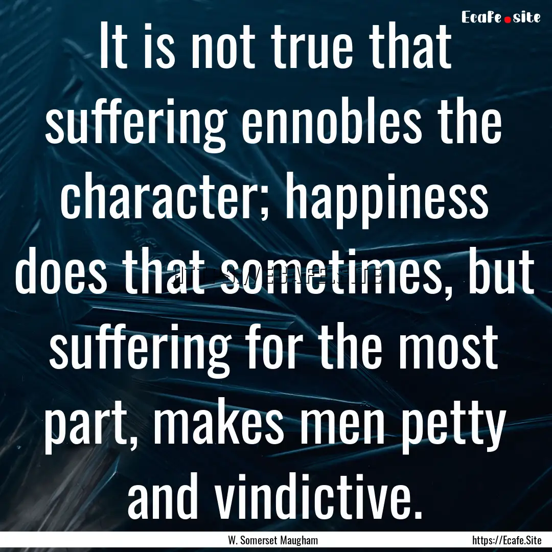 It is not true that suffering ennobles the.... : Quote by W. Somerset Maugham