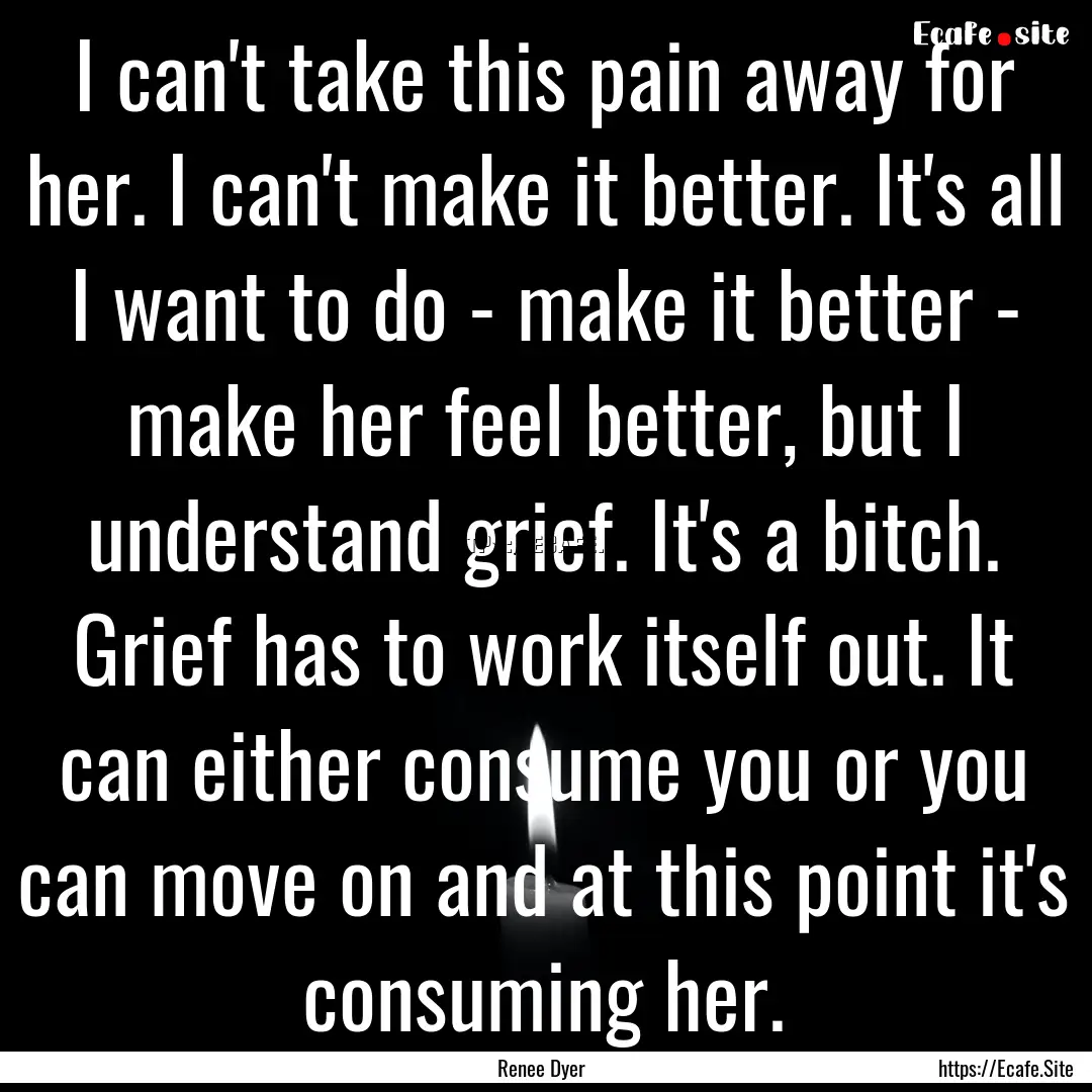 I can't take this pain away for her. I can't.... : Quote by Renee Dyer