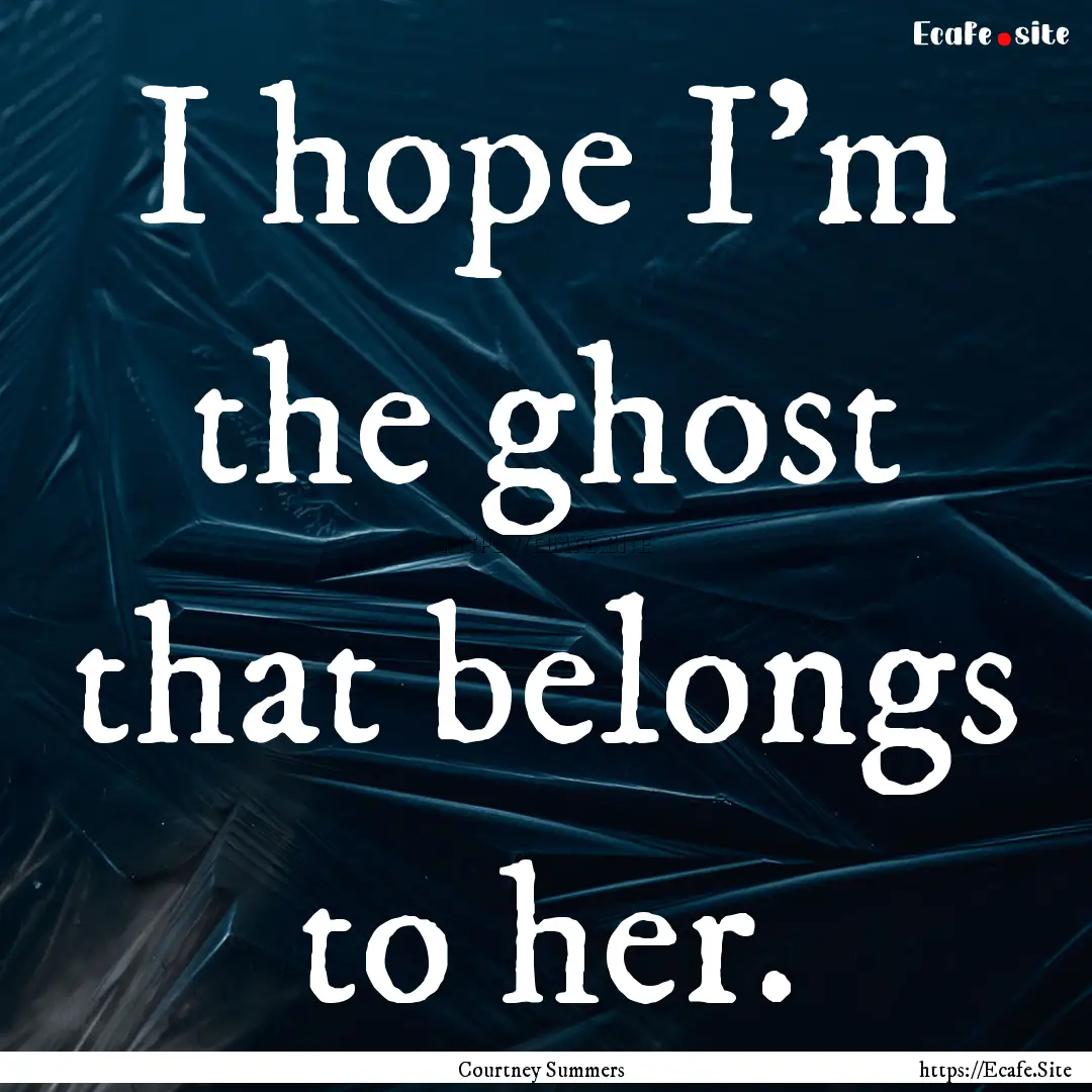 I hope I’m the ghost that belongs to her..... : Quote by Courtney Summers