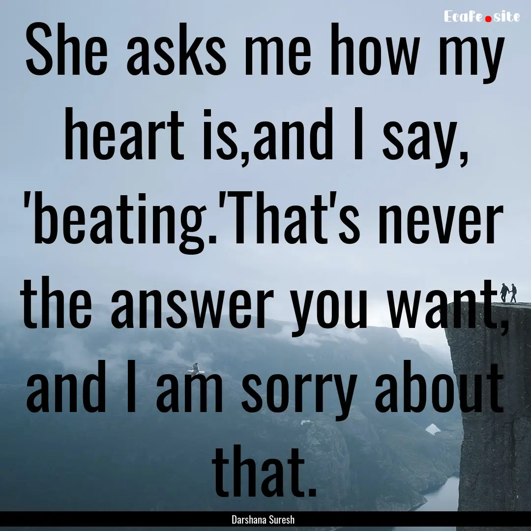 She asks me how my heart is,and I say, 'beating.'That's.... : Quote by Darshana Suresh