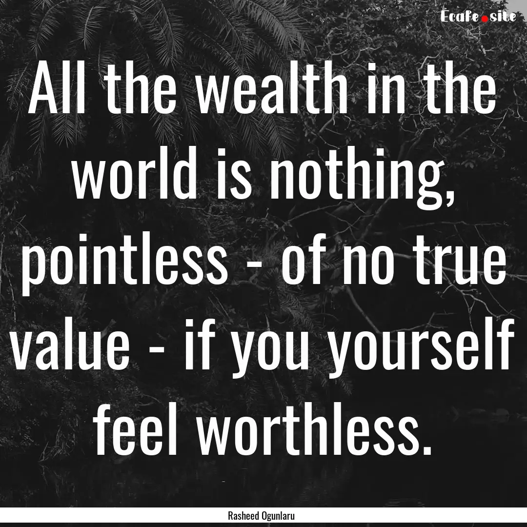 All the wealth in the world is nothing, pointless.... : Quote by Rasheed Ogunlaru