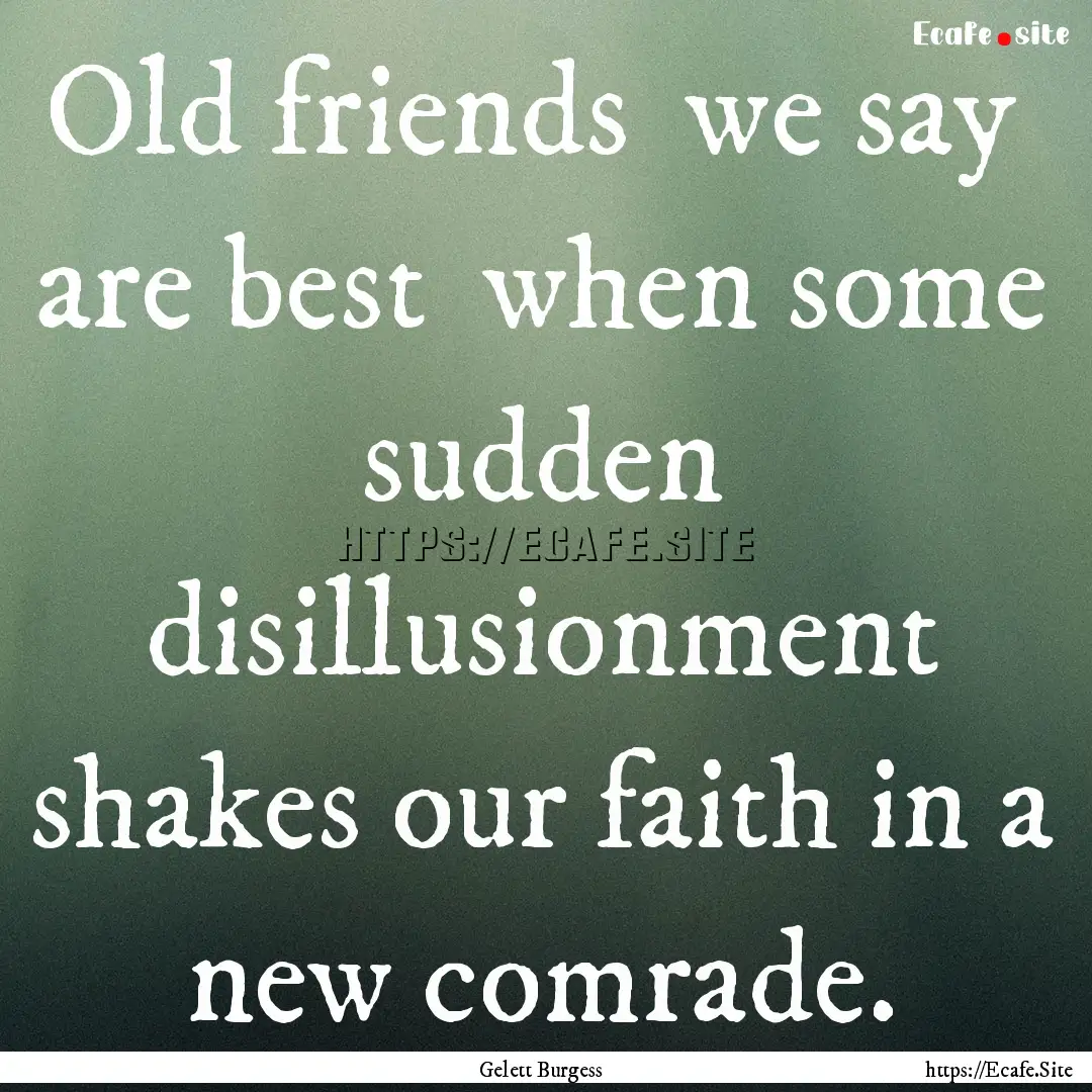 Old friends we say are best when some.... : Quote by Gelett Burgess