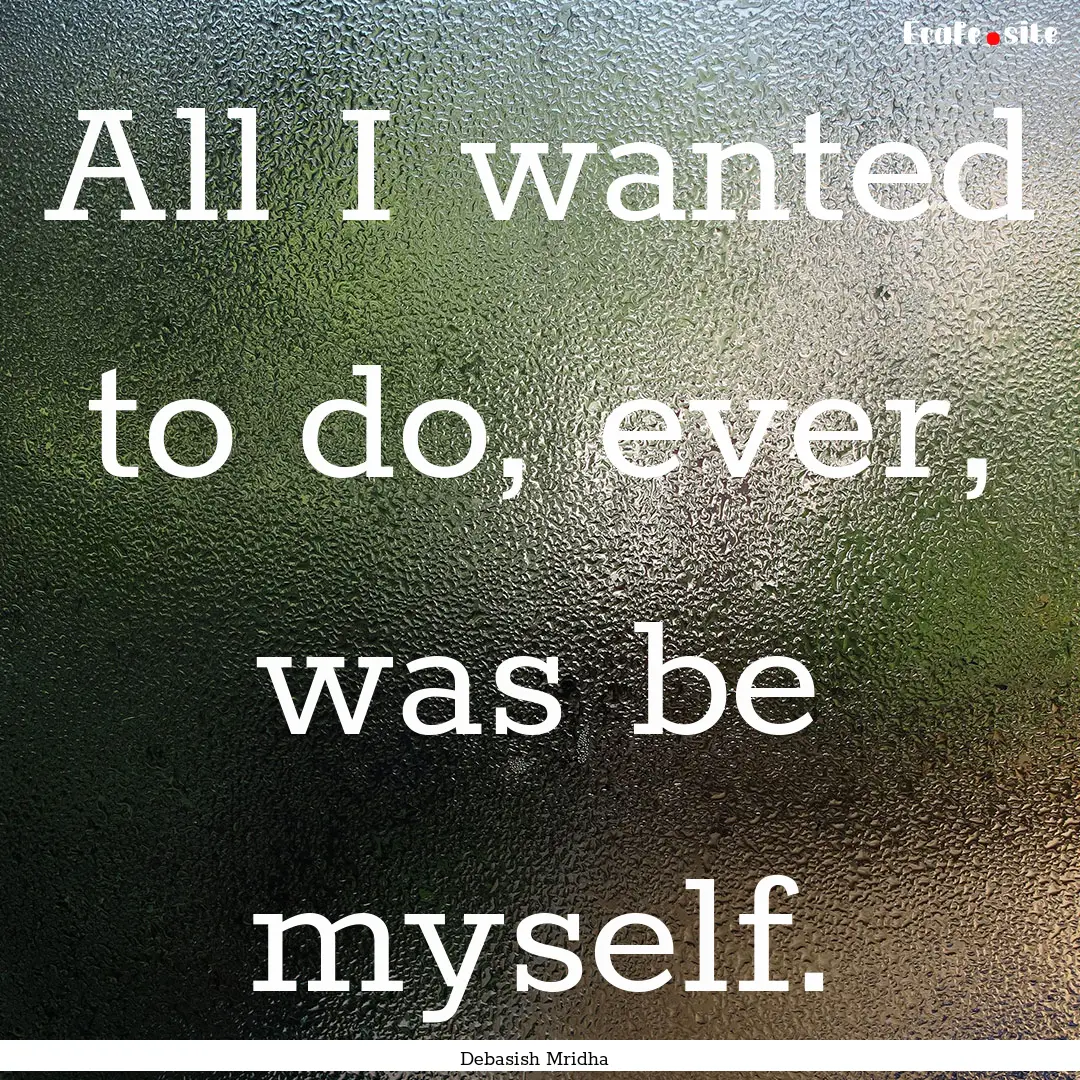 All I wanted to do, ever, was be myself. : Quote by Debasish Mridha