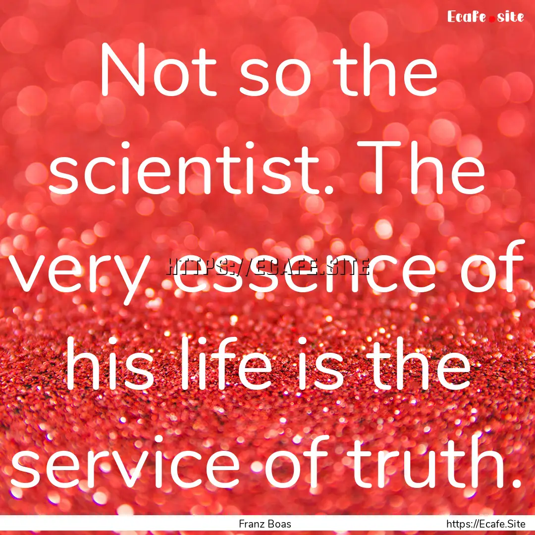 Not so the scientist. The very essence of.... : Quote by Franz Boas