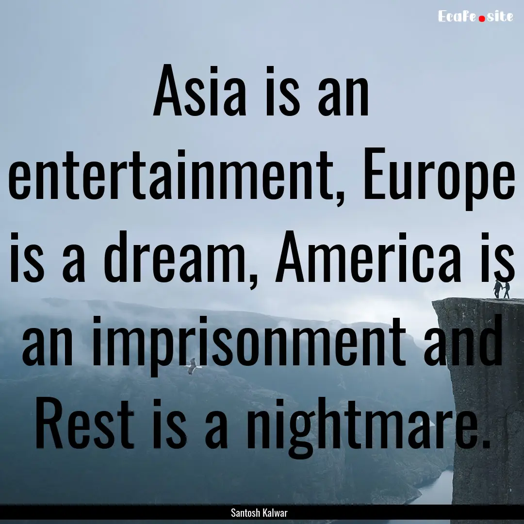 Asia is an entertainment, Europe is a dream,.... : Quote by Santosh Kalwar