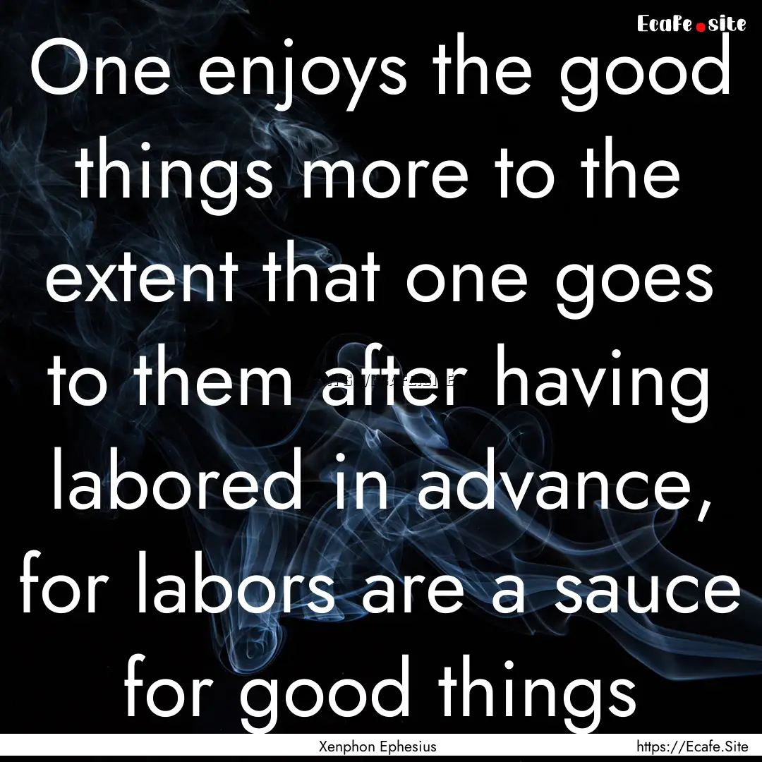 One enjoys the good things more to the extent.... : Quote by Xenphon Ephesius